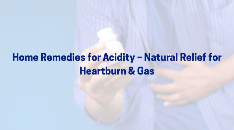 Home Remedies for Acidity – Natural Relief for Heartburn & Gas