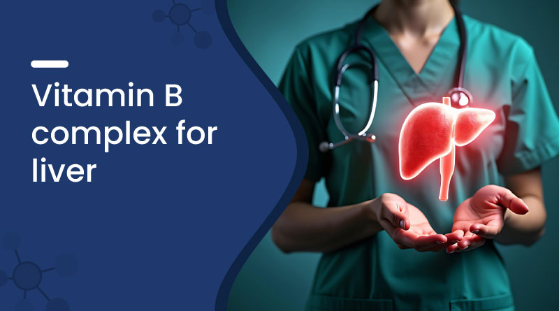 Vitamin B Complex for Liver – Benefits & Uses for Liver Health